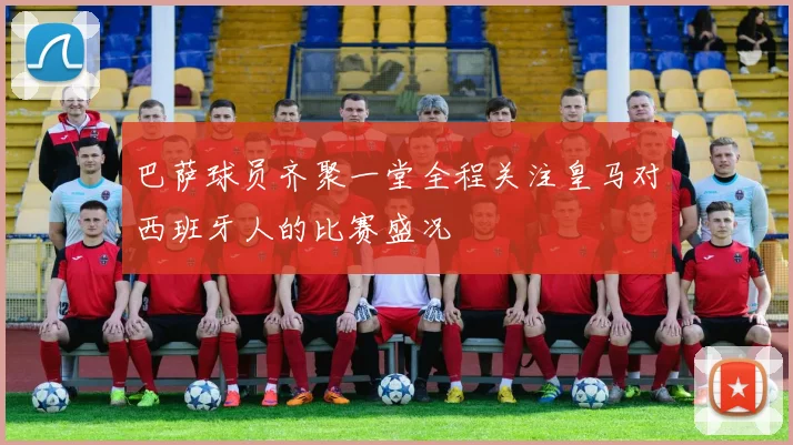 巴萨球员齐聚一堂全程关注皇马对西班牙人的比赛盛况