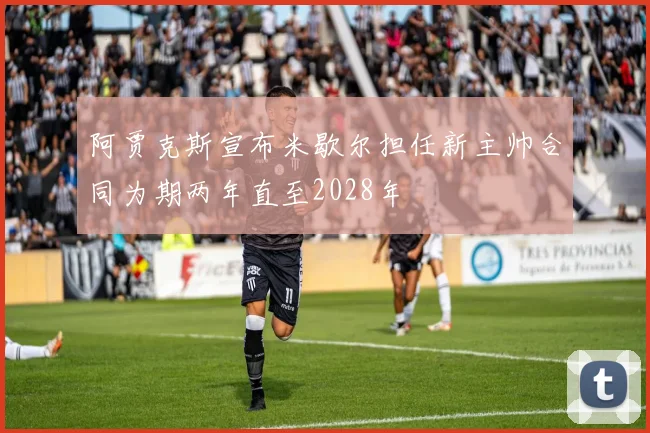阿贾克斯宣布米歇尔担任新主帅合同为期两年直至2028年