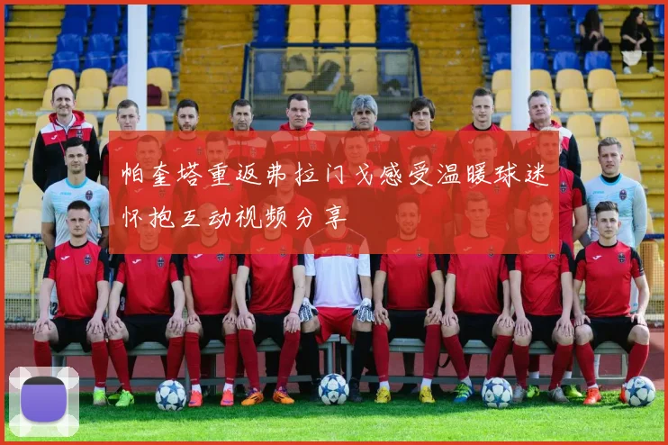 帕奎塔重返弗拉门戈感受温暖球迷怀抱互动视频分享