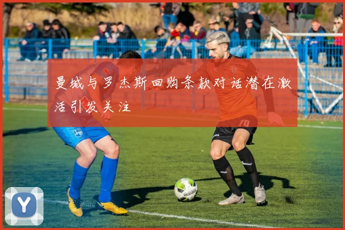 曼城与罗杰斯回购条款对话潜在激活引发关注