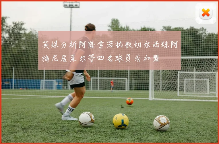 英媒分析阿隆索若执教切尔西琼阿梅尼居莱尔等四名球员或加盟