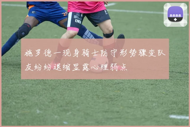 施罗德一现身骑士防守形势骤变队友纷纷退缩显露心理弱点