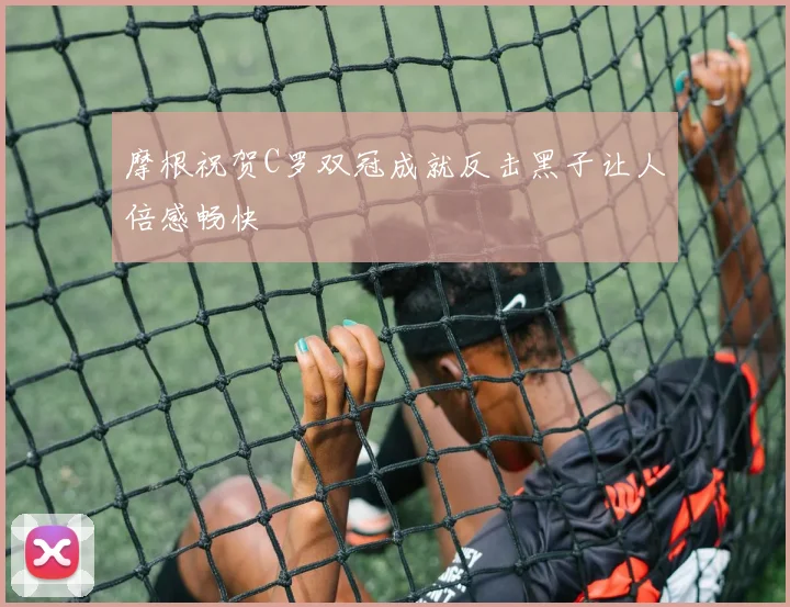 摩根祝贺C罗双冠成就反击黑子让人倍感畅快