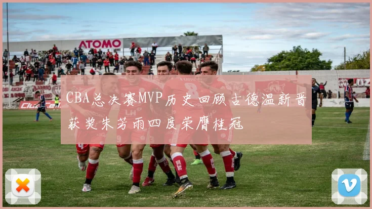 CBA总决赛MVP历史回顾古德温新晋获奖朱芳雨四度荣膺桂冠