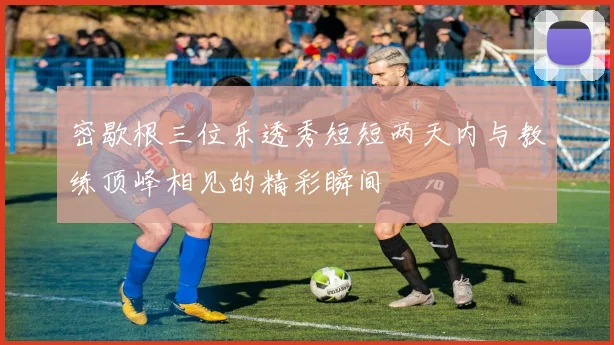 密歇根三位乐透秀短短两天内与教练顶峰相见的精彩瞬间