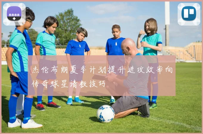 杰伦布朗夏季计划提升进攻效率向传奇球星请教技巧