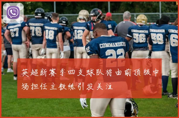 英超新赛季四支球队将由前顶级中场担任主教练引发关注