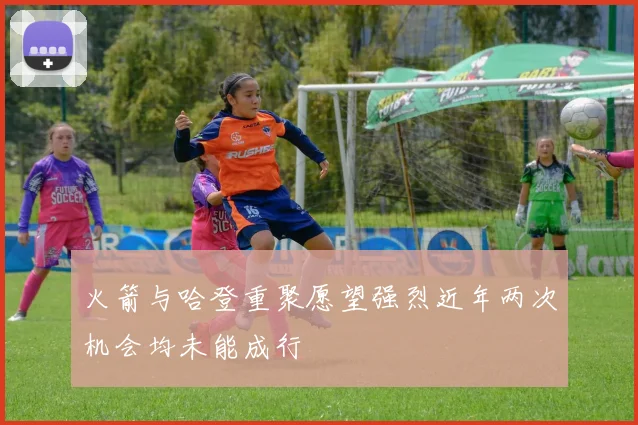 火箭与哈登重聚愿望强烈近年两次机会均未能成行