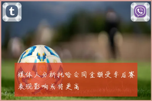 媒体人分析托哈合同金额受季后赛表现影响或将更高