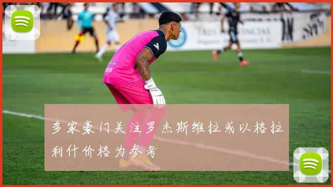 多家豪门关注罗杰斯维拉或以格拉利什价格为参考