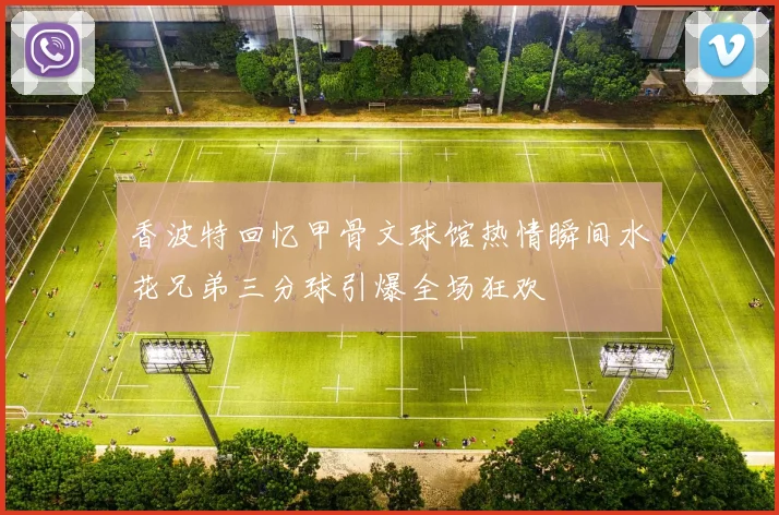 香波特回忆甲骨文球馆热情瞬间水花兄弟三分球引爆全场狂欢