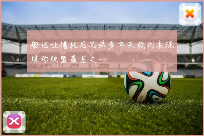 船记吐槽托尼兄弟多年来裁判表现堪称联盟最差之一