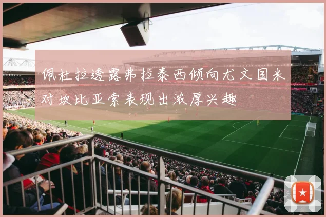 佩杜拉透露弗拉泰西倾向尤文国米对坎比亚索表现出浓厚兴趣
