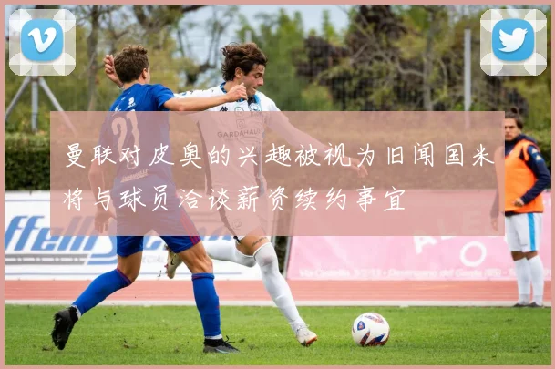 曼联对皮奥的兴趣被视为旧闻国米将与球员洽谈薪资续约事宜