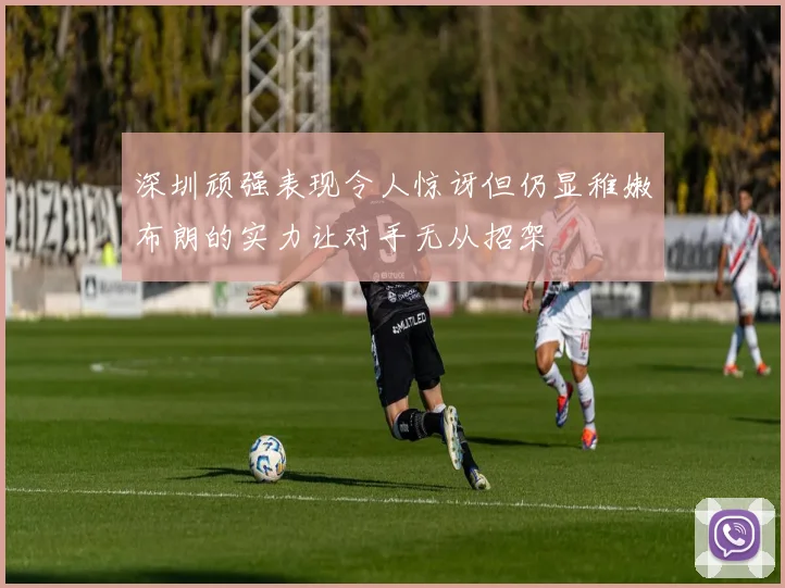 深圳顽强表现令人惊讶但仍显稚嫩布朗的实力让对手无从招架